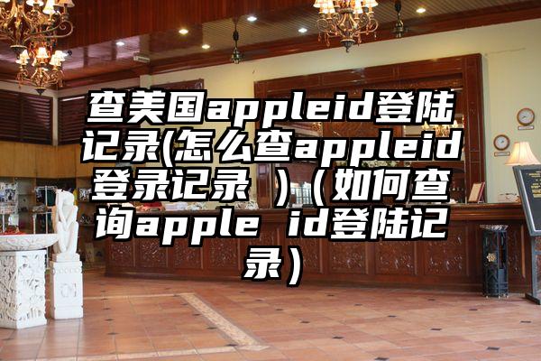 查美国appleid登陆记录(怎么查appleid登录记录 )(如何查询apple id登陆记录)