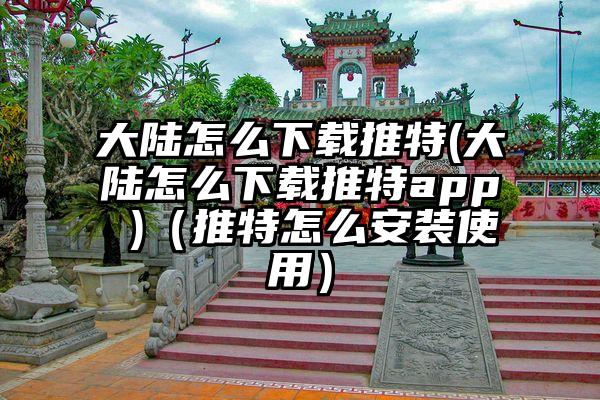 大陆怎么下载推特(大陆怎么下载推特app )(推特怎么安装使用)