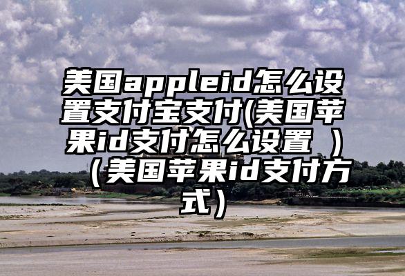 美国appleid怎么设置支付宝支付(美国苹果id支付怎么设置 )（美国苹果id支付方式）