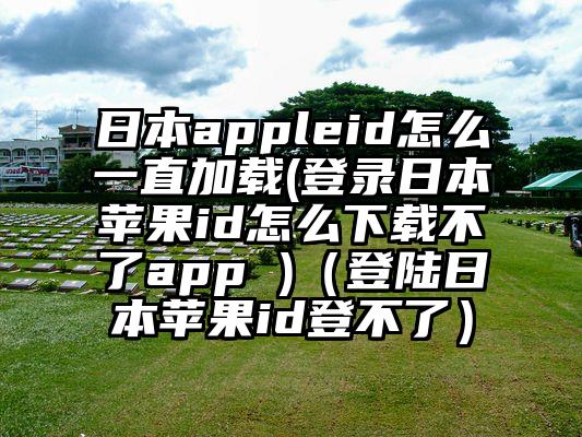 日本appleid怎么一直加载(登录日本苹果id怎么下载不了app )（登陆日本苹果id登不了）