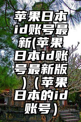 苹果日本id账号最新(苹果日本id账号最新版 )（苹果日本的id账号）