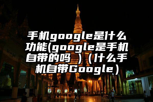手机google是什么功能(google是手机自带的吗 )（什么手机自带Google）