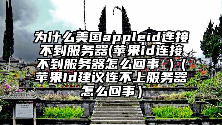 为什么美国appleid连接不到服务器(苹果id连接不到服务器怎么回事 )（苹果id建议连不上服务器怎么回事）