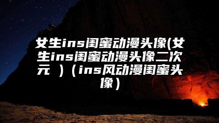 女生ins闺蜜动漫头像(女生ins闺蜜动漫头像二次元 )（ins风动漫闺蜜头像）