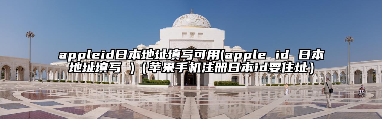 appleid日本地址填写可用(apple id 日本地址填写 )（苹果手机注册日本id要住址）