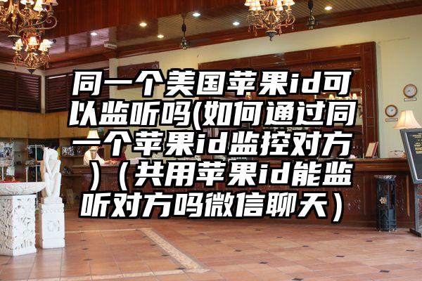 同一个美国苹果id可以监听吗(如何通过同一个苹果id监控对方 )（共用苹果id能监听对方吗微信聊天）