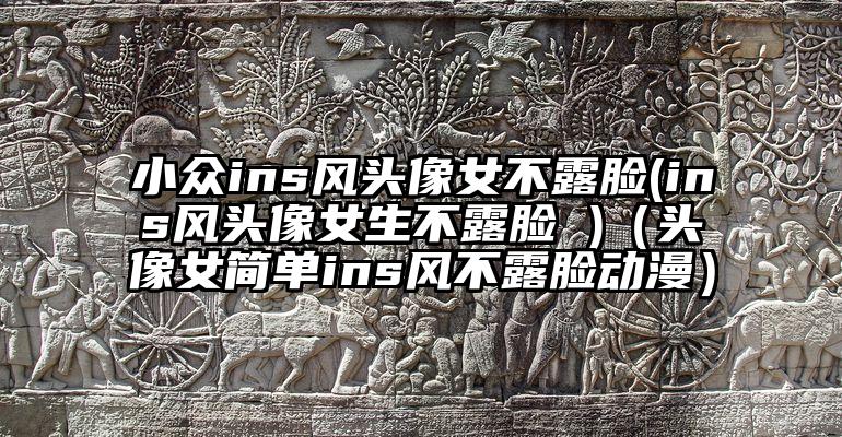小众ins风头像女不露脸(ins风头像女生不露脸 )（头像女简单ins风不露脸动漫）