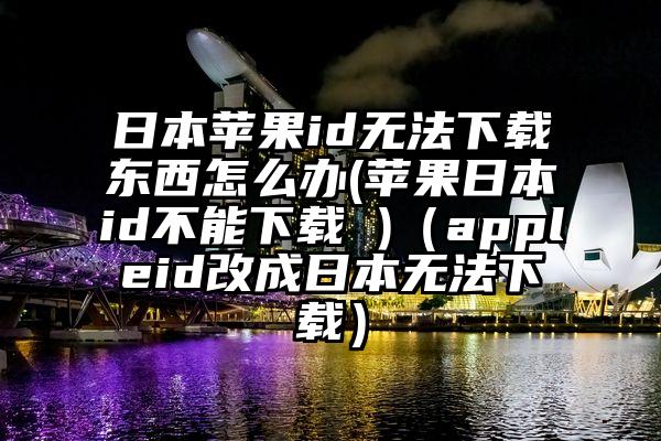 日本苹果id无法下载东西怎么办(苹果日本id不能下载 )（appleid改成日本无法下载）