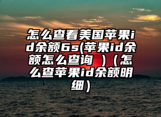 怎么查看美国苹果id余额6s(苹果id余额怎么查询 )（怎么查苹果id余额明细）