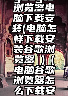 google浏览器电脑下载安装(电脑怎样下载安装谷歌浏览器 )（电脑谷歌浏览器怎么下载安装到桌面）