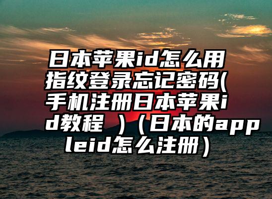 日本苹果id怎么用指纹登录忘记密码(手机注册日本苹果id教程 )（日本的appleid怎么注册）