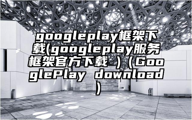 googleplay框架下载(googleplay服务框架官方下载 )（GooglePlay download）