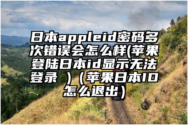 日本appleid密码多次错误会怎么样(苹果登陆日本id显示无法登录 )（苹果日本ID怎么退出）