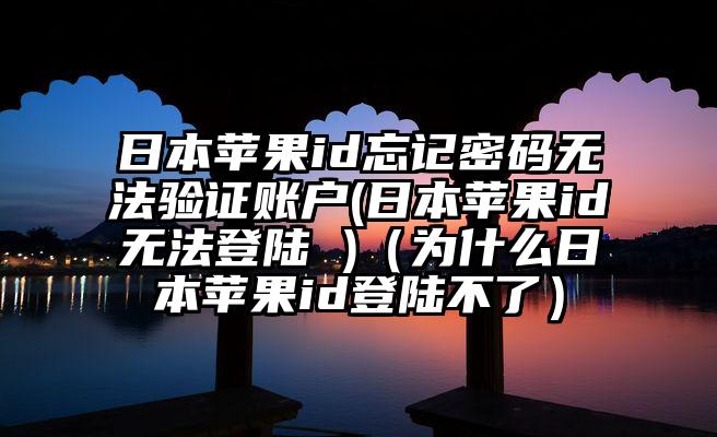 日本苹果id忘记密码无法验证账户(日本苹果id无法登陆 )（为什么日本苹果id登陆不了）