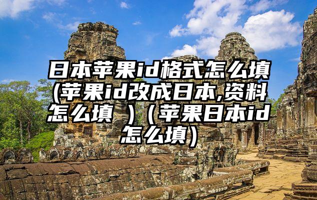 日本苹果id格式怎么填(苹果id改成日本,资料怎么填 )（苹果日本id怎么填）