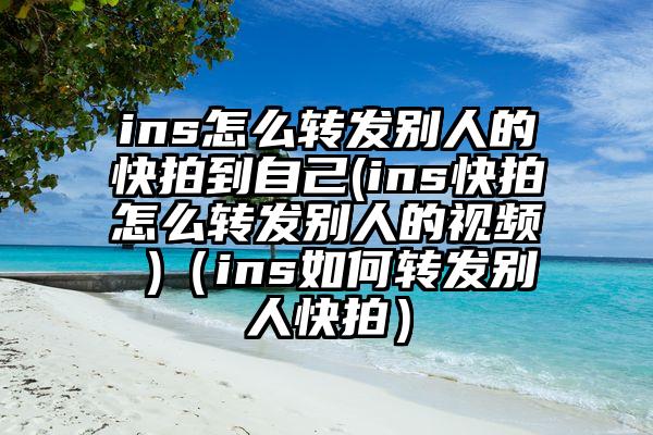 ins怎么转发别人的快拍到自己(ins快拍怎么转发别人的视频 )（ins如何转发别人快拍）