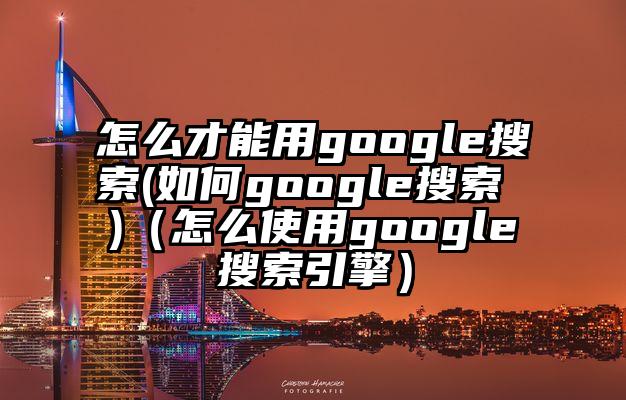 怎么才能用google搜索(如何google搜索 )（怎么使用google搜索引擎）