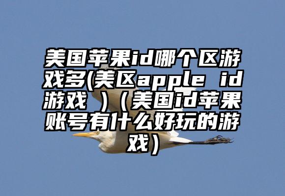 美国苹果id哪个区游戏多(美区apple id游戏 )（美国id苹果账号有什么好玩的游戏）