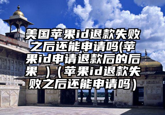 美国苹果id退款失败之后还能申请吗(苹果id申请退款后的后果 )（苹果id退款失败之后还能申请吗）