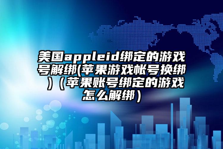 美国appleid绑定的游戏号解绑(苹果游戏帐号换绑 )（苹果账号绑定的游戏怎么解绑）