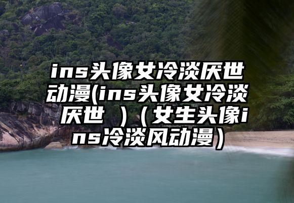 ins头像女冷淡厌世动漫(ins头像女冷淡 厌世 )（女生头像ins冷淡风动漫）
