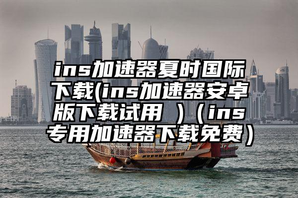ins加速器夏时国际下载(ins加速器安卓版下载试用 )(ins专用加速器下载免费)