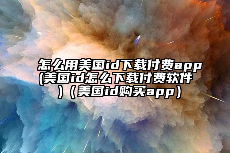怎么用美国id下载付费app(美国id怎么下载付费软件 )（美国id购买app）