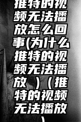 推特的视频无法播放怎么回事(为什么推特的视频无法播放 )（推特的视频无法播放）