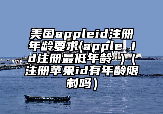 美国appleid注册年龄要求(apple id注册最低年龄 )（注册苹果id有年龄限制吗）