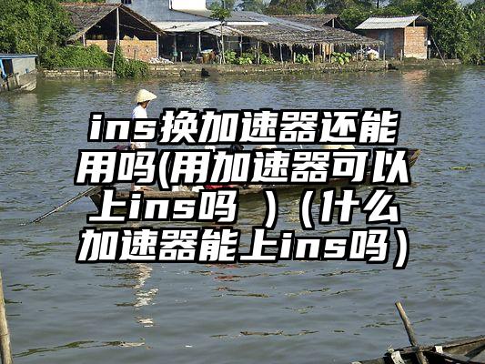 ins换加速器还能用吗(用加速器可以上ins吗 )（什么加速器能上ins吗）