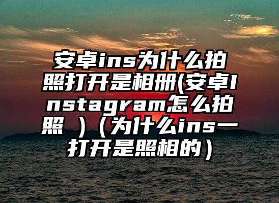安卓ins为什么拍照打开是相册(安卓Instagram怎么拍照 )（为什么ins一打开是照相的）