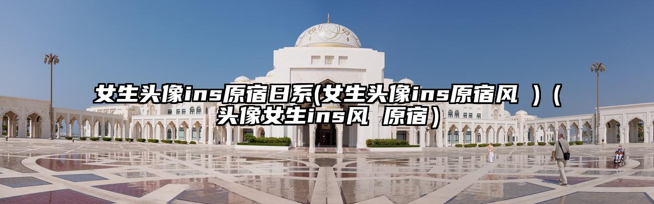 女生头像ins原宿日系(女生头像ins原宿风 )（头像女生ins风 原宿）