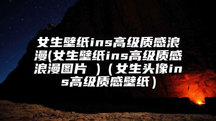 女生壁纸ins高级质感浪漫(女生壁纸ins高级质感浪漫图片 )（女生头像ins高级质感壁纸）