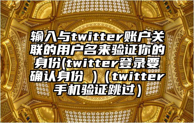 输入与twitter账户关联的用户名来验证你的身份(twitter登录要确认身份 )（twitter手机验证跳过）