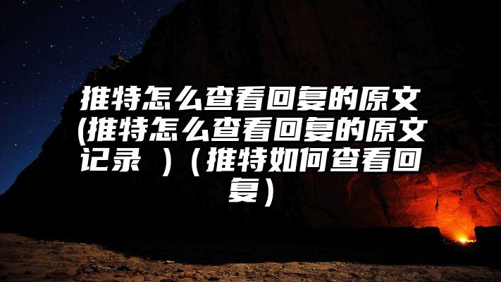 推特怎么查看回复的原文(推特怎么查看回复的原文记录 )（推特如何查看回复）
