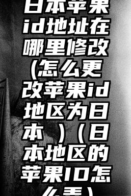 日本苹果id地址在哪里修改(怎么更改苹果id地区为日本 )（日本地区的苹果ID怎么弄）