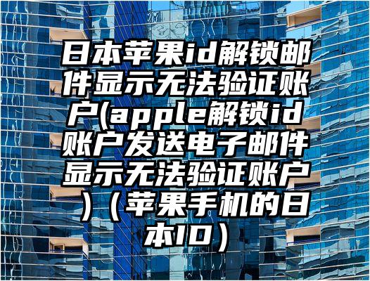 日本苹果id解锁邮件显示无法验证账户(apple解锁id账户发送电子邮件显示无法验证账户 )（苹果手机的日本ID）