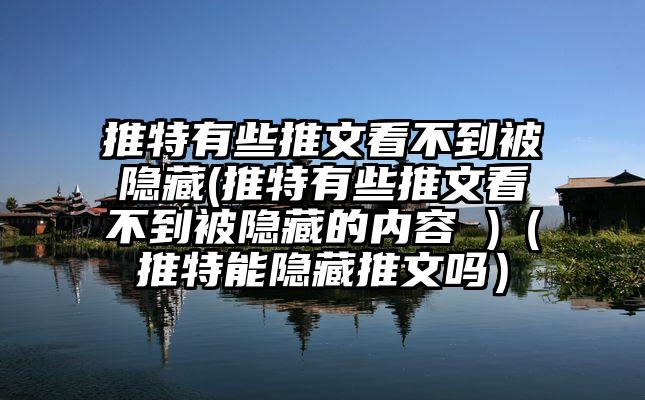 推特有些推文看不到被隐藏(推特有些推文看不到被隐藏的内容 )（推特能隐藏推文吗）