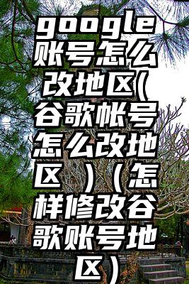 google账号怎么改地区(谷歌帐号怎么改地区 )(怎样修改谷歌账号地区)