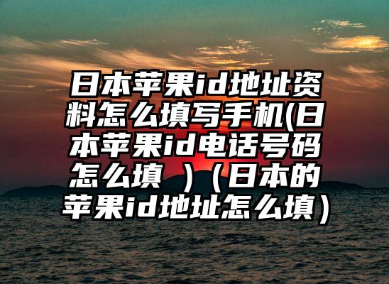 日本苹果id地址资料怎么填写手机(日本苹果id电话号码怎么填 )（日本的苹果id地址怎么填）