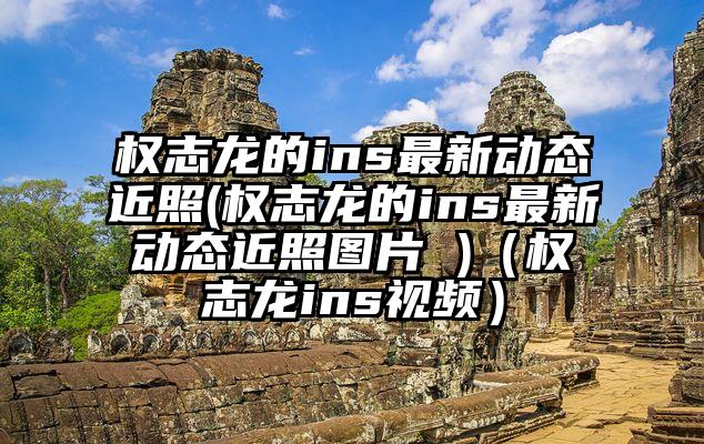 权志龙的ins最新动态近照(权志龙的ins最新动态近照图片 )（权志龙ins视频）