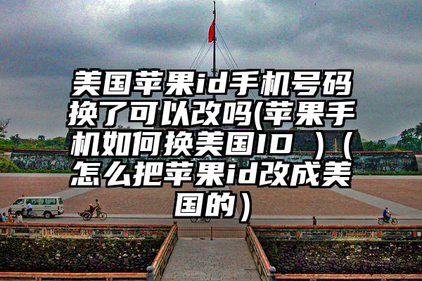 美国苹果id手机号码换了可以改吗(苹果手机如何换美国ID )（怎么把苹果id改成美国的）