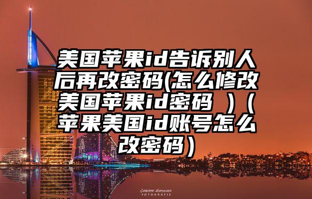 美国苹果id告诉别人后再改密码(怎么修改美国苹果id密码 )（苹果美国id账号怎么改密码）