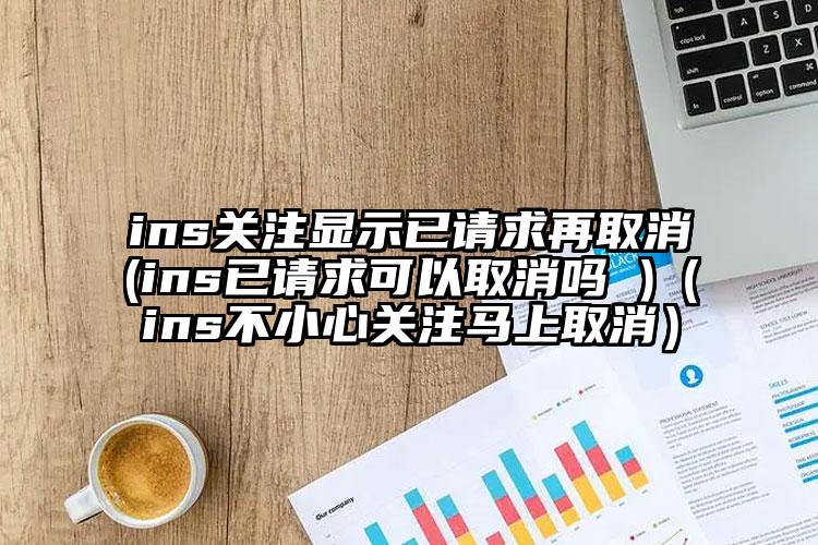 ins关注显示已请求再取消(ins已请求可以取消吗 )（ins不小心关注马上取消）