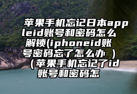 苹果手机忘记日本appleid账号和密码怎么解锁(iphoneid账号密码忘了怎么办 )（苹果手机忘记了id账号和密码怎