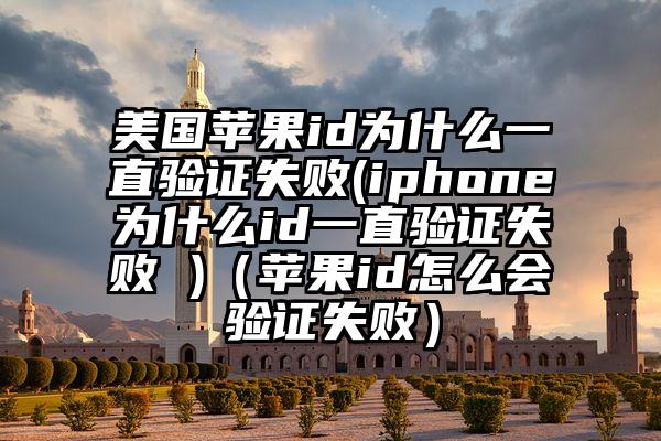 美国苹果id为什么一直验证失败(iphone为什么id一直验证失败 )(苹果id怎么会验证失败)