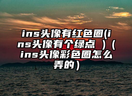 ins头像有红色圈(ins头像有个绿点 )（ins头像彩色圈怎么弄的）