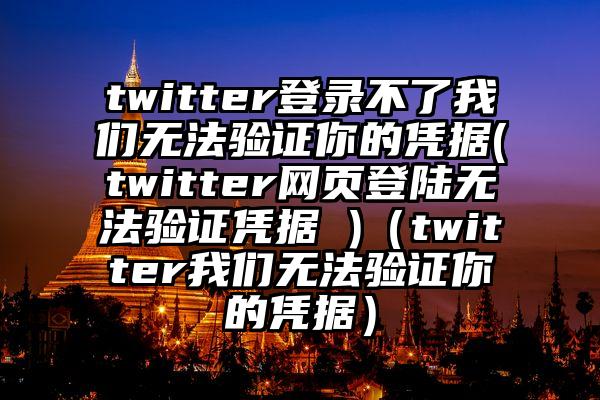 twitter登录不了我们无法验证你的凭据(twitter网页登陆无法验证凭据 )(twitter我们无法验证你的凭据)