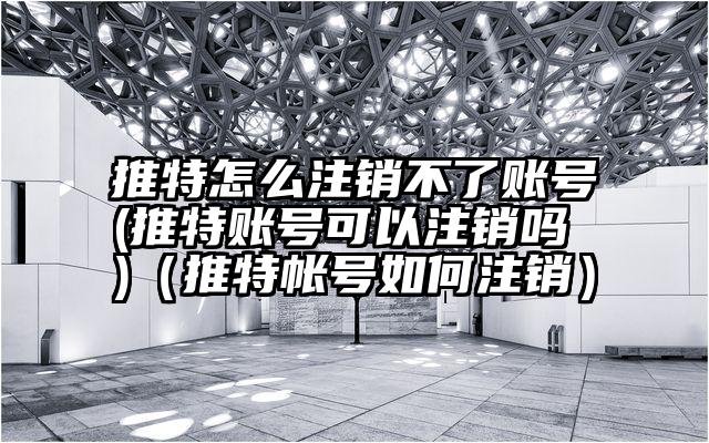 推特怎么注销不了账号(推特账号可以注销吗 )（推特帐号如何注销）