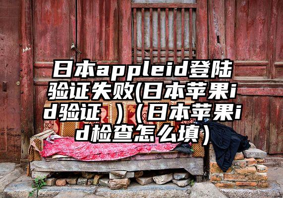 日本appleid登陆验证失败(日本苹果id验证 )（日本苹果id检查怎么填）